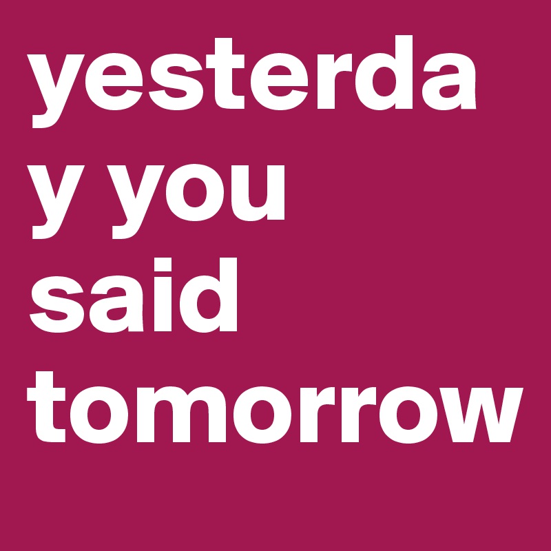 yesterday you said tomorrow