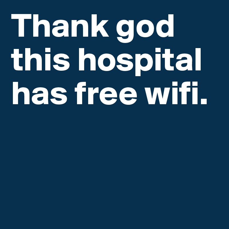 Thank god this hospital has free wifi. 


