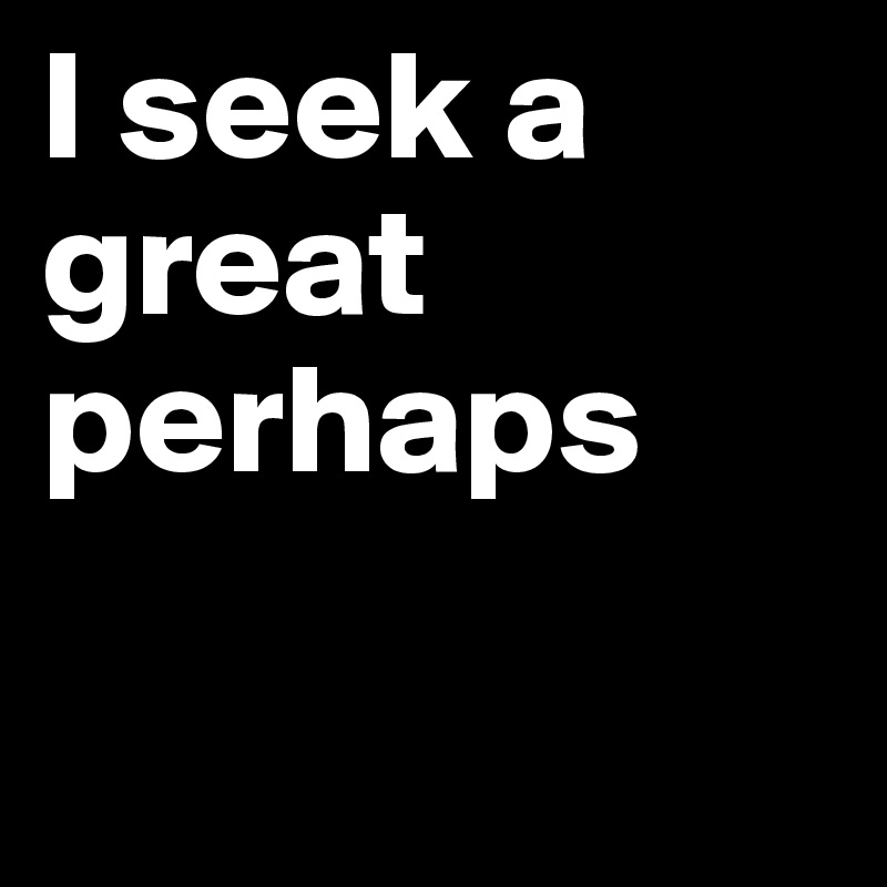I seek a great perhaps 

