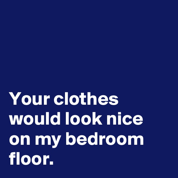 



Your clothes would look nice on my bedroom floor.