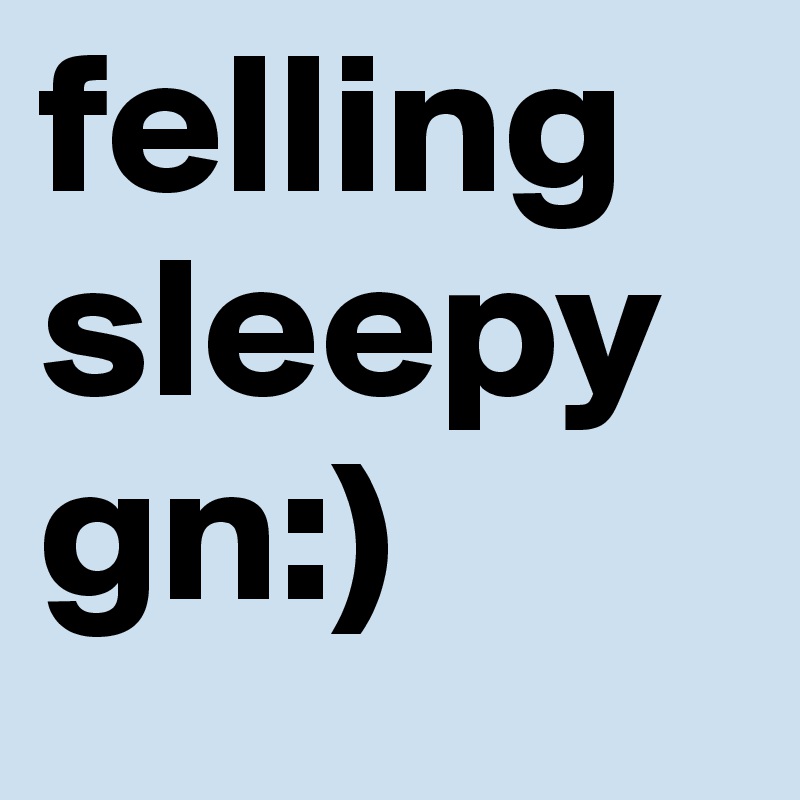 felling sleepy gn:)