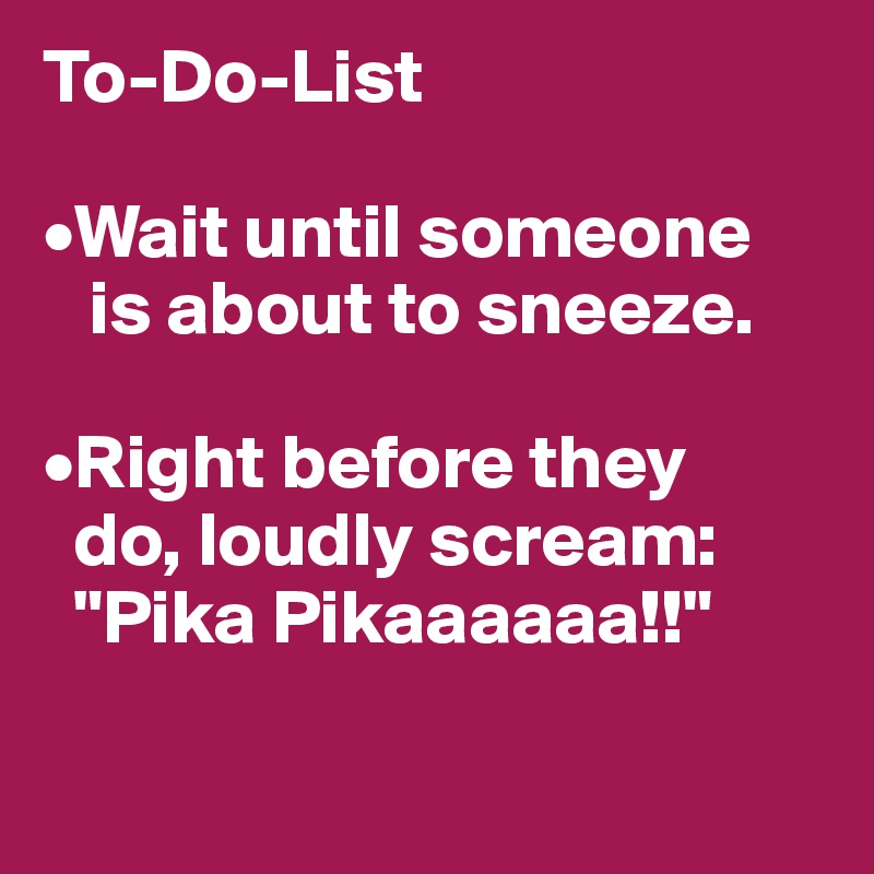 To-Do-List

•Wait until someone
   is about to sneeze.

•Right before they
  do, loudly scream:
  "Pika Pikaaaaaa!!"

