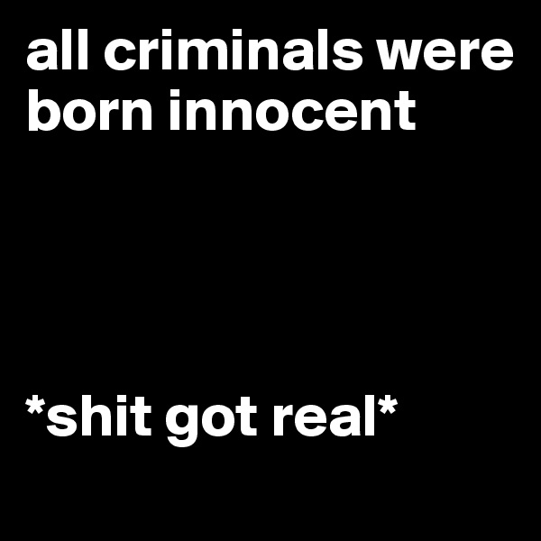 all criminals were born innocent




*shit got real*