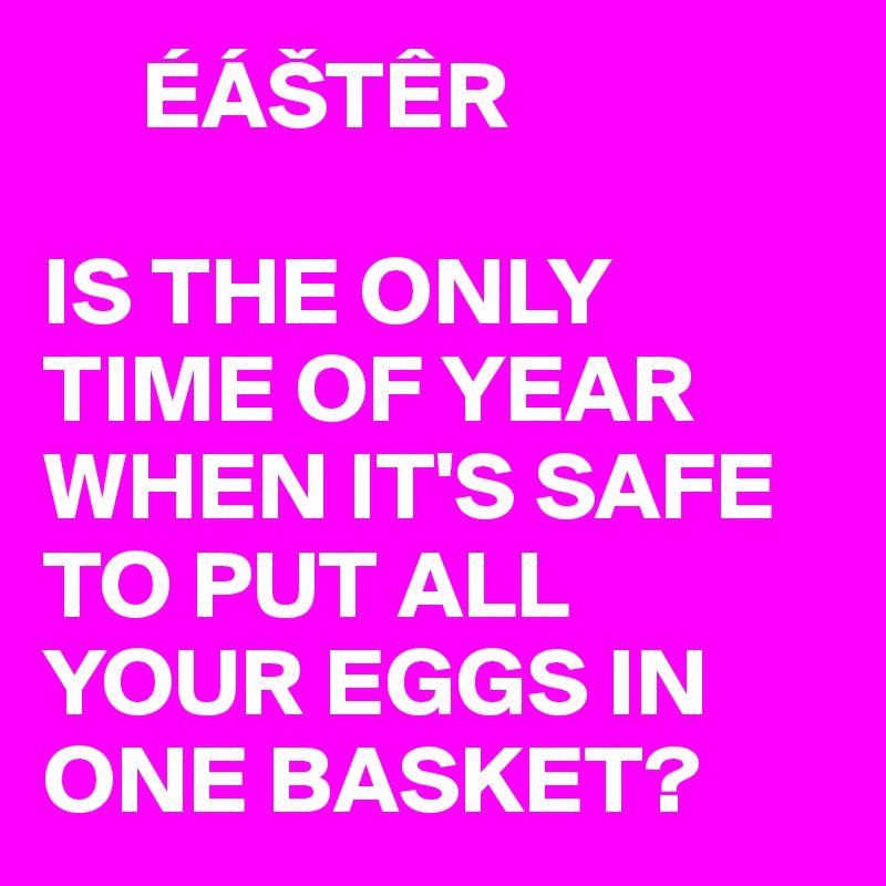      ÉÁŠTÊR

IS THE ONLY TIME OF YEAR WHEN IT'S SAFE TO PUT ALL YOUR EGGS IN ONE BASKET?