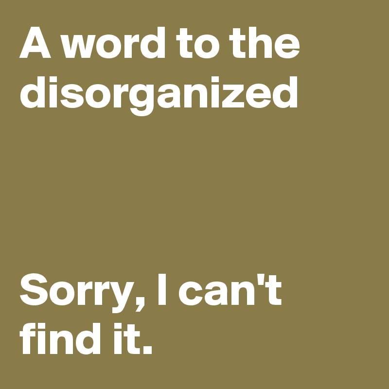 A word to the disorganized



Sorry, I can't find it.