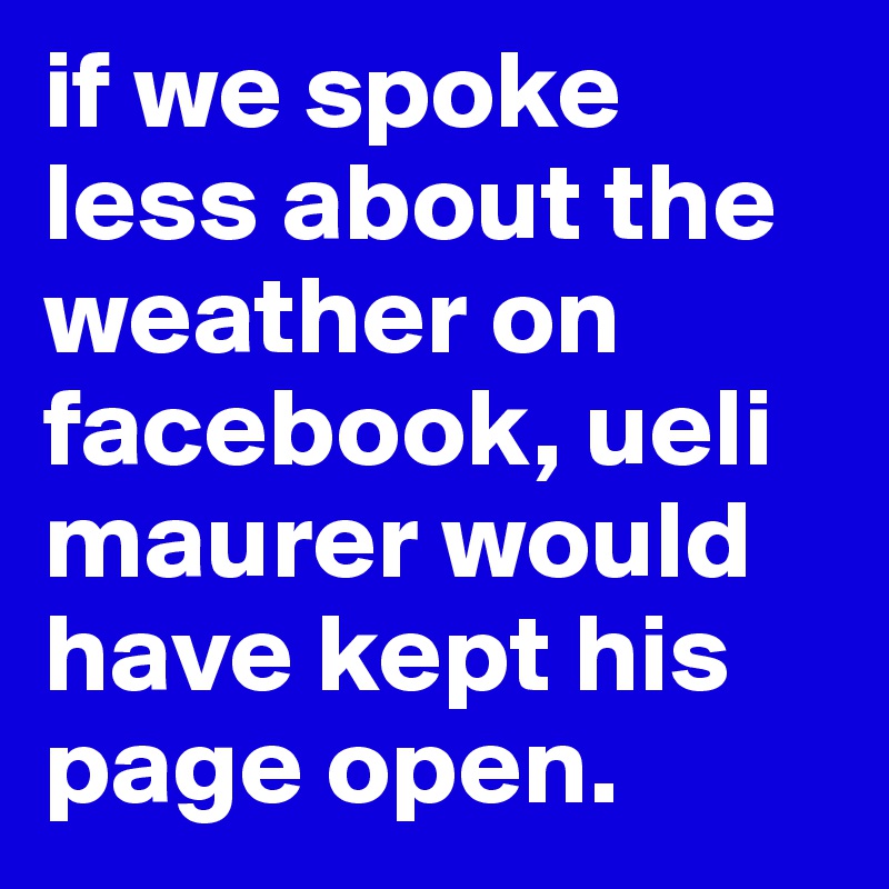 if we spoke less about the weather on facebook, ueli maurer would have kept his page open.