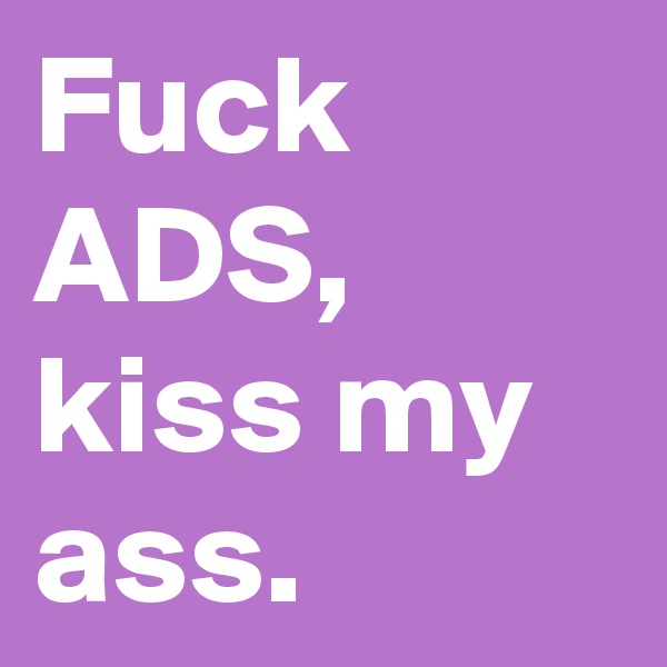 Fuck ADS, kiss my ass.