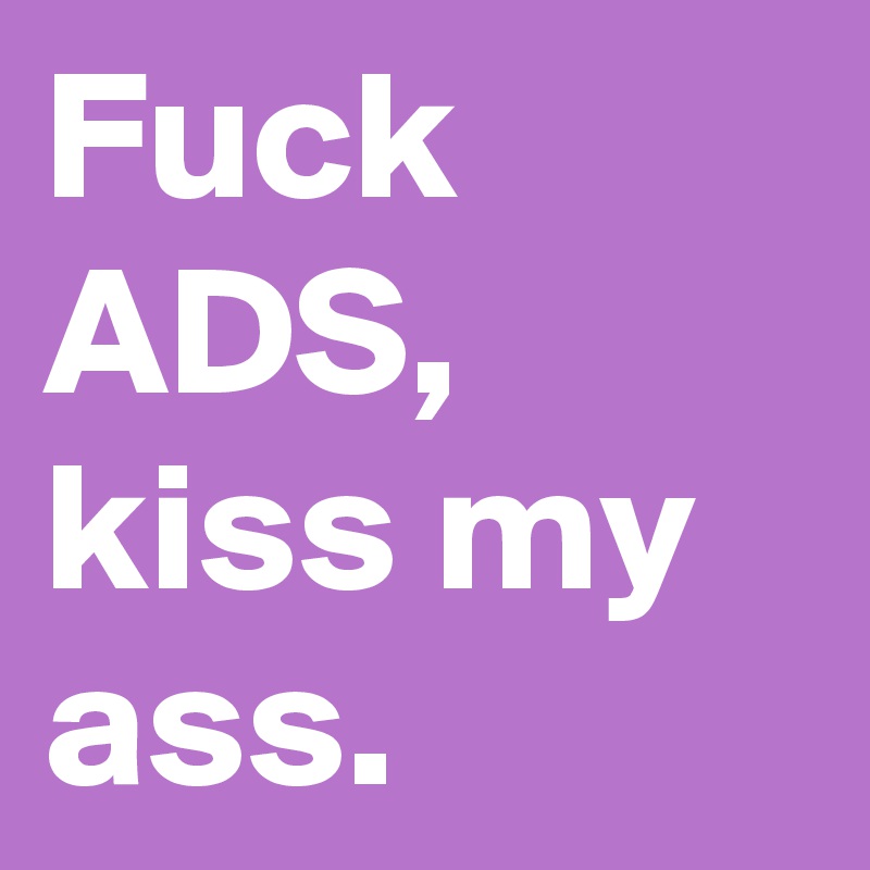 Fuck ADS, kiss my ass.