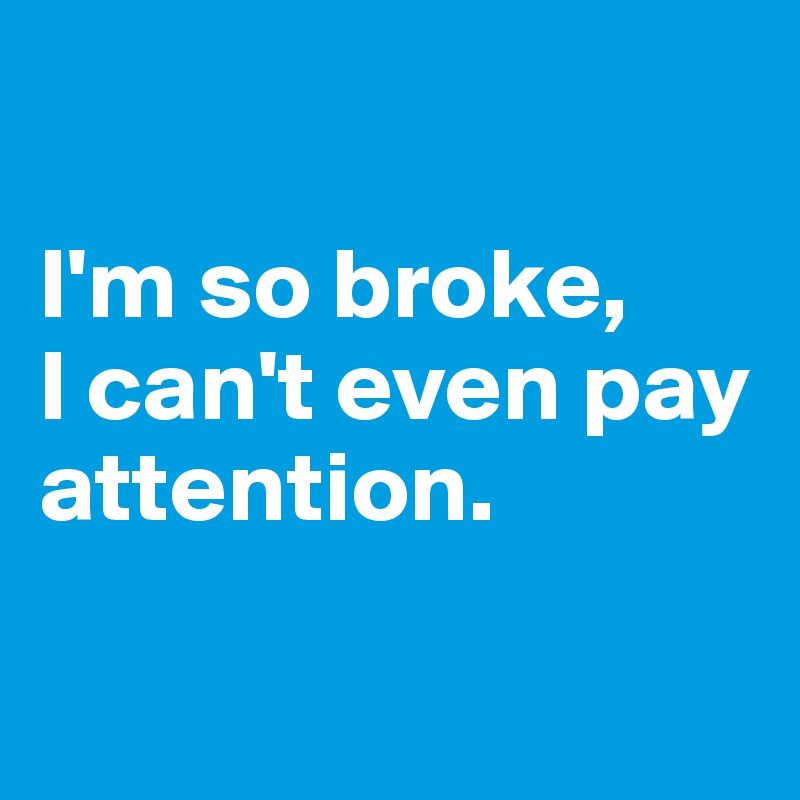 

I'm so broke,
I can't even pay attention.

