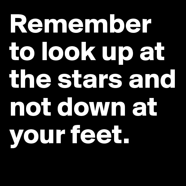 Remember to look up at the stars and not down at your feet.