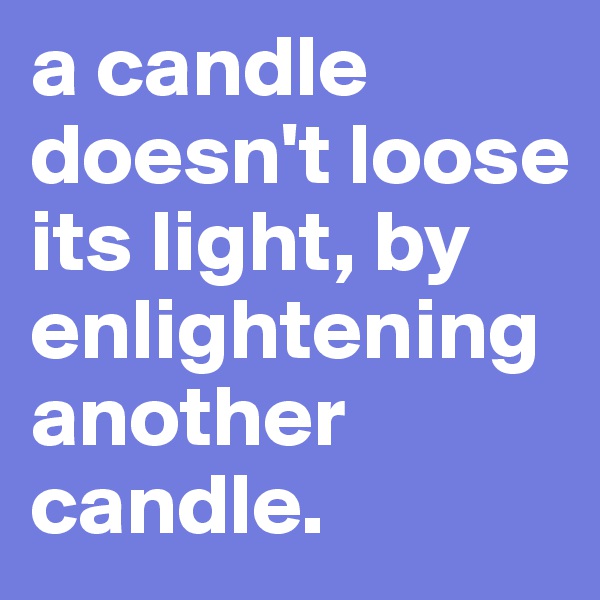 a candle doesn't loose its light, by enlightening another candle.