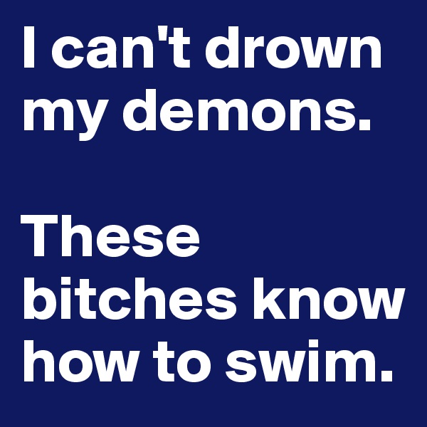 I can't drown my demons.

These bitches know how to swim.