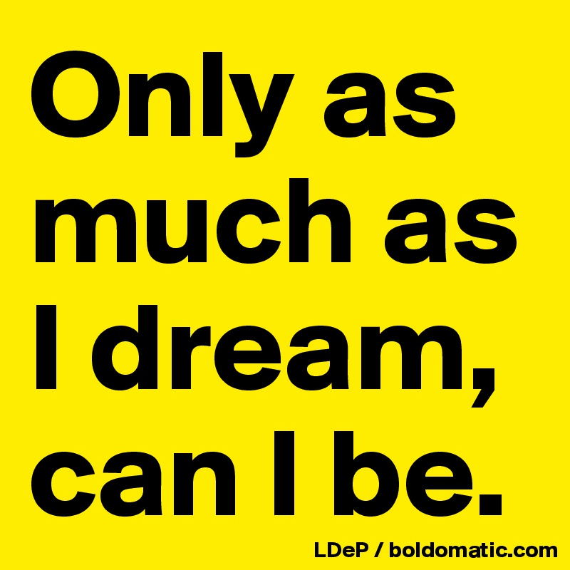 Only as much as I dream, can I be. 