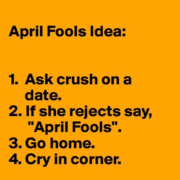 
April Fools Idea:


1.  Ask crush on a  
     date.
2. If she rejects say,
      "April Fools".
3. Go home.
4. Cry in corner.