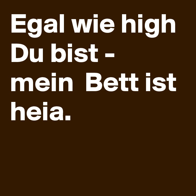 Egal wie high Du bist - mein  Bett ist heia.

