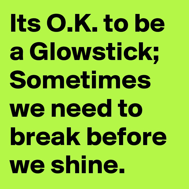 Its O.K. to be a Glowstick; Sometimes we need to break before we shine.