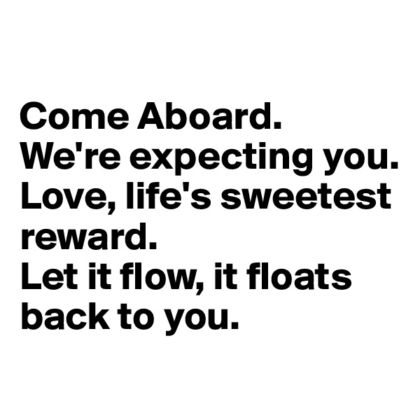 

Come Aboard.
We're expecting you. 
Love, life's sweetest reward. 
Let it flow, it floats back to you.
