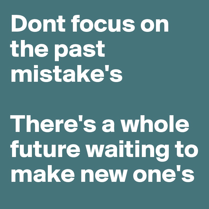Dont focus on the past mistake's

There's a whole future waiting to make new one's