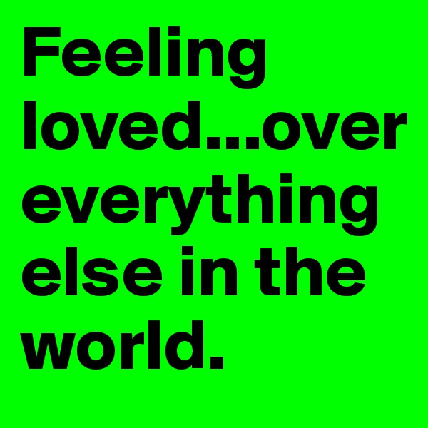 Feeling loved...over everything else in the world.