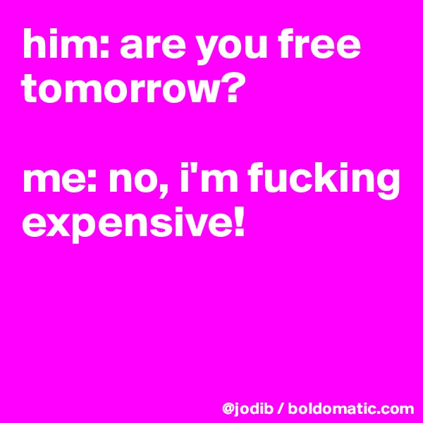 him: are you free tomorrow?

me: no, i'm fucking expensive!


