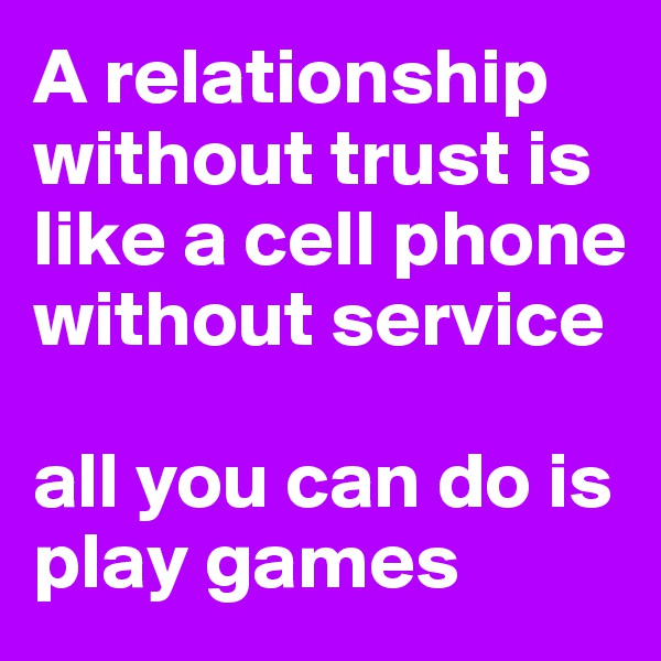 A relationship without trust is like a cell phone without service

all you can do is play games