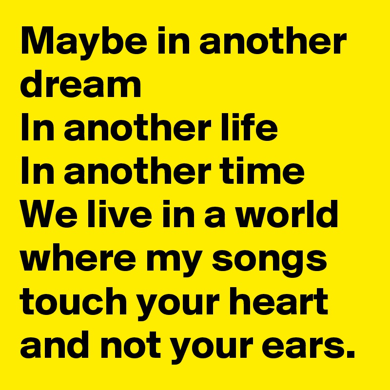 Maybe in another dream
In another life
In another time
We live in a world where my songs touch your heart and not your ears.