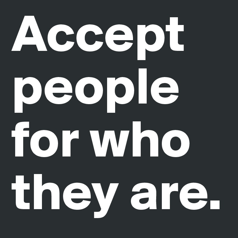 Accept people for who they are. 
