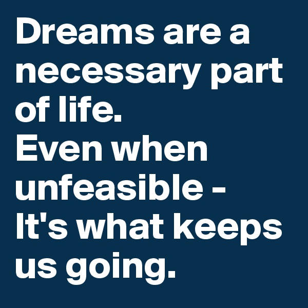 Dreams are a necessary part of life. 
Even when unfeasible -
It's what keeps us going.