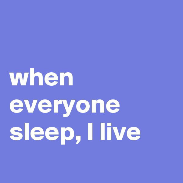 

when everyone sleep, I live
