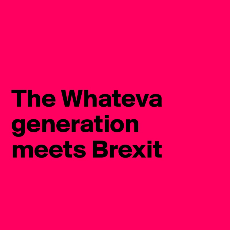 


The Whateva
generation meets Brexit

