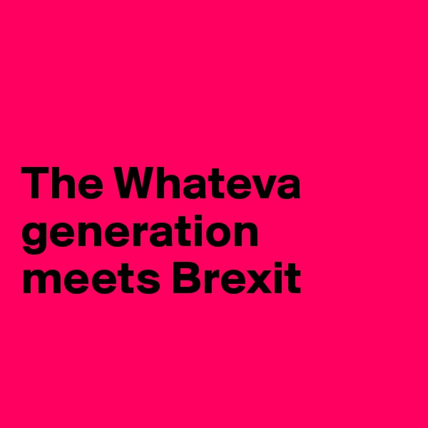 


The Whateva
generation meets Brexit

