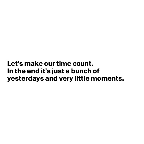 






Let's make our time count.
In the end it's just a bunch of yesterdays and very little moments.






