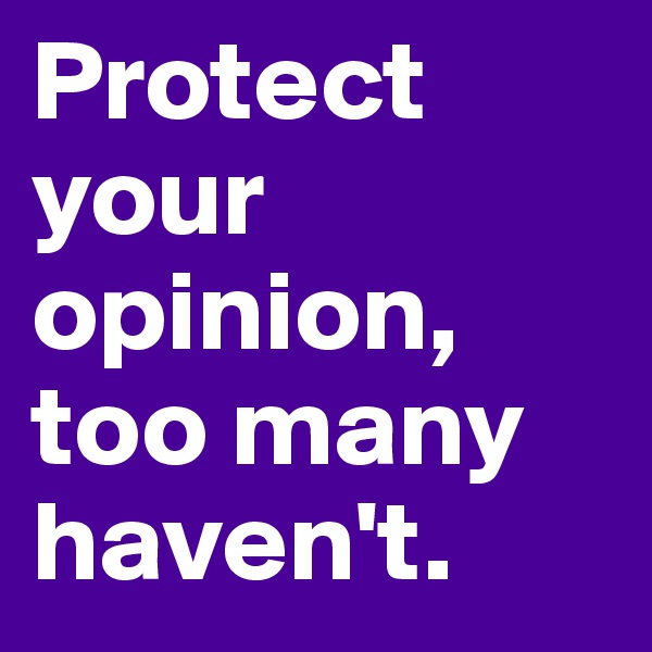 Protect your opinion, too many haven't.
