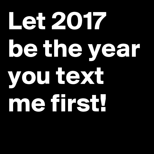 Let 2017 be the year you text me first! 