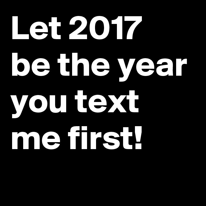 Let 2017 be the year you text me first! 