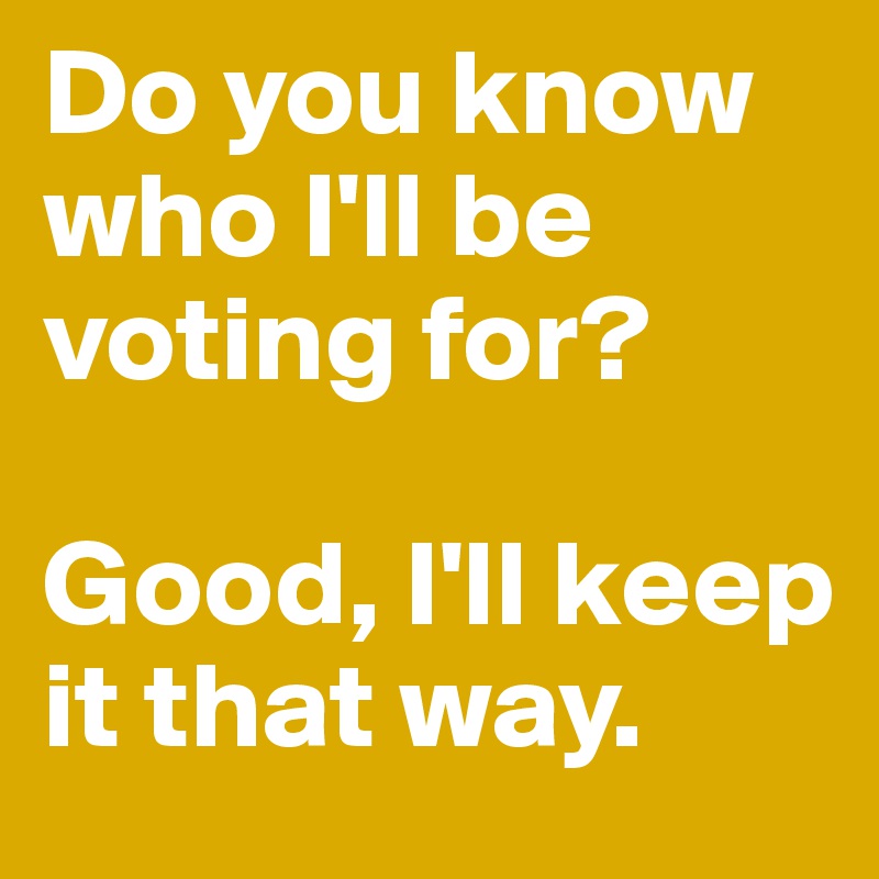 Do you know who I'll be voting for?

Good, I'll keep it that way.