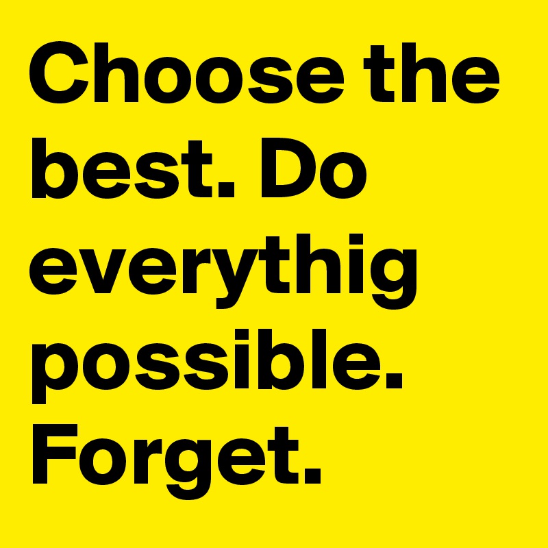 Choose the best. Do everythig possible. Forget.