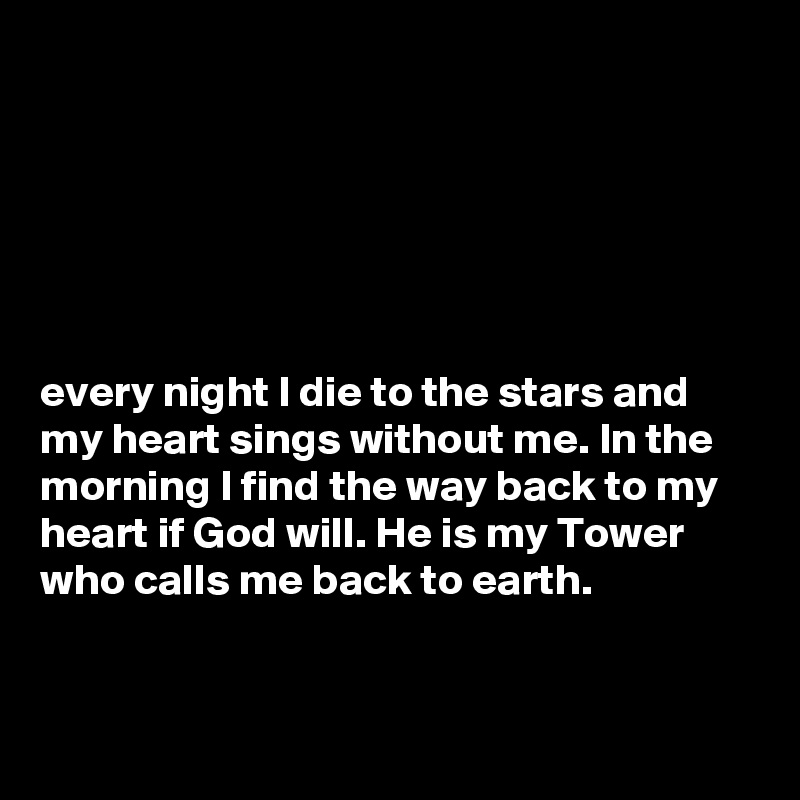 






every night I die to the stars and my heart sings without me. In the morning I find the way back to my heart if God will. He is my Tower who calls me back to earth. 


