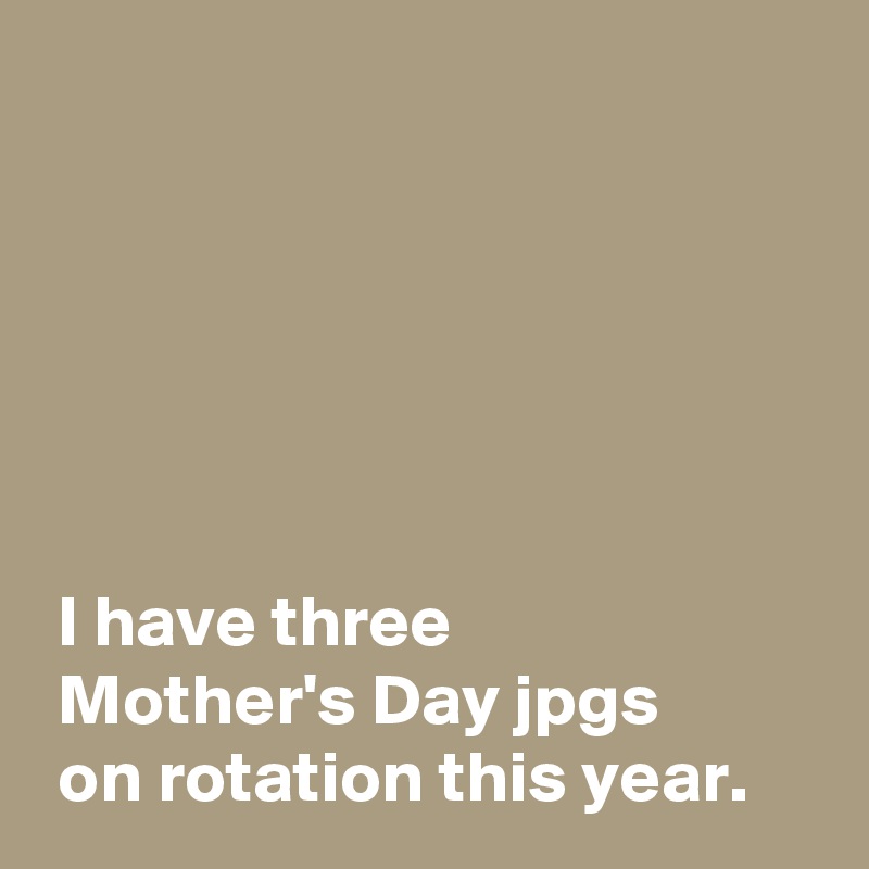 






 I have three
 Mother's Day jpgs
 on rotation this year.