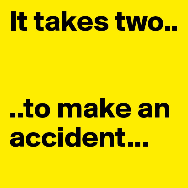 It takes two..


..to make an accident... 