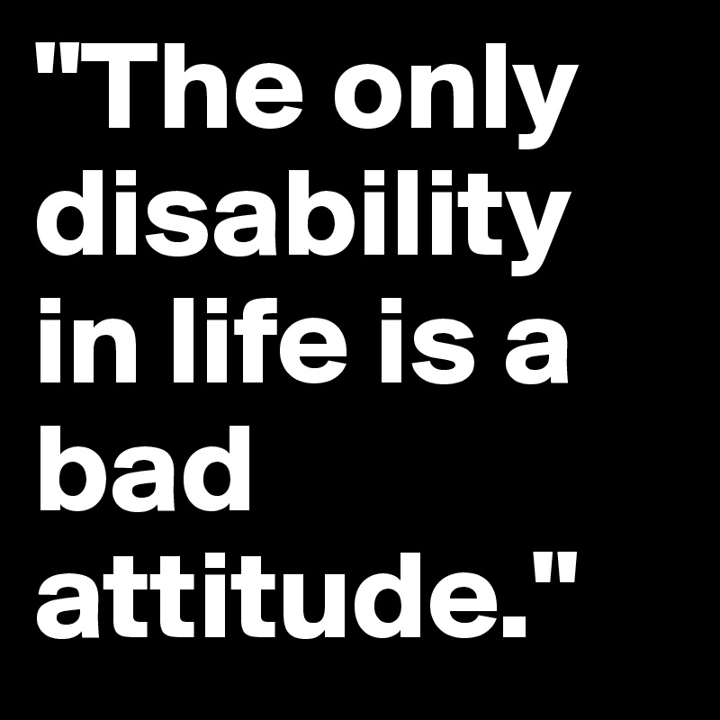 "The only disability in life is a bad attitude."