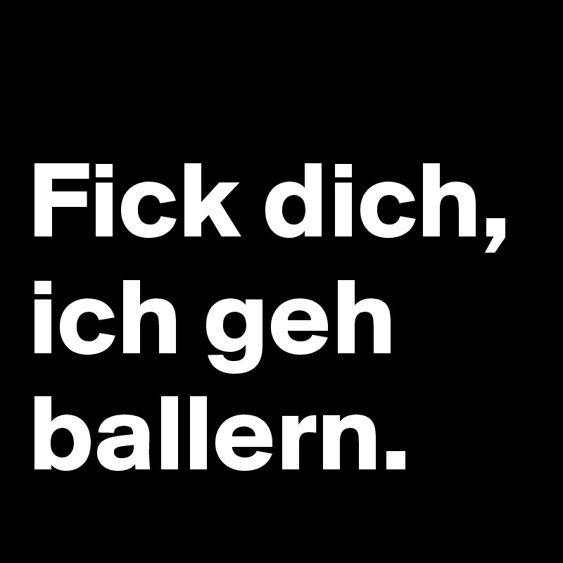 
Fick dich, ich geh ballern.