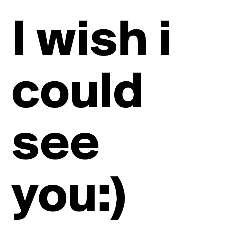 I wish i could see you:) 