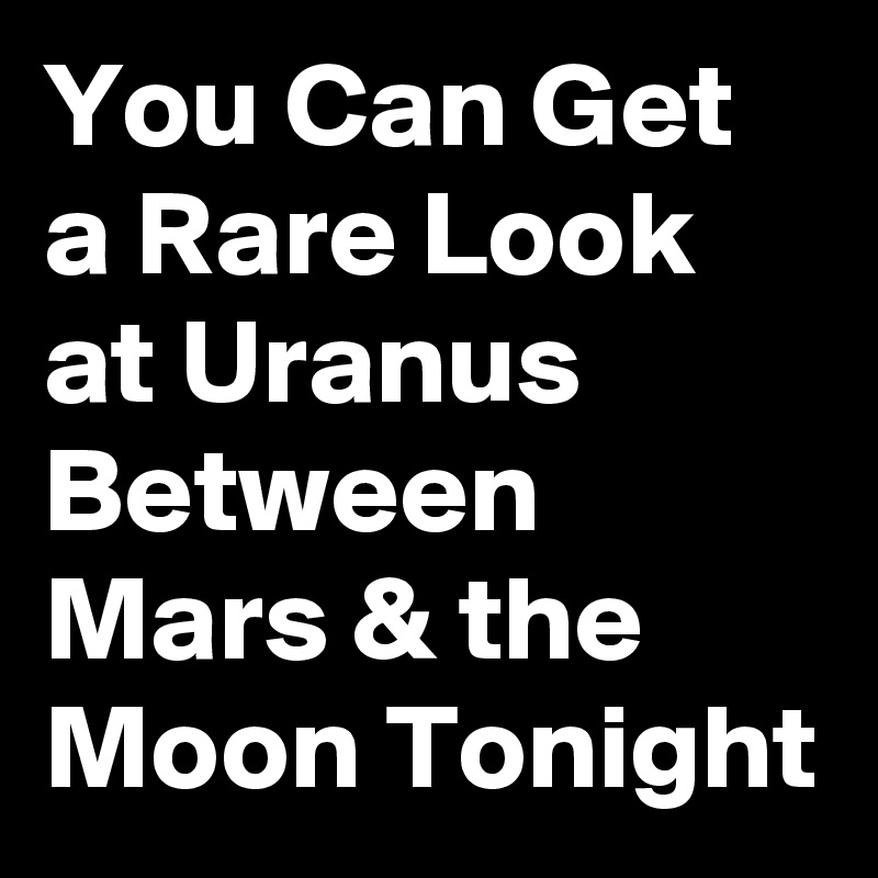You Can Get a Rare Look at Uranus Between Mars & the Moon Tonight