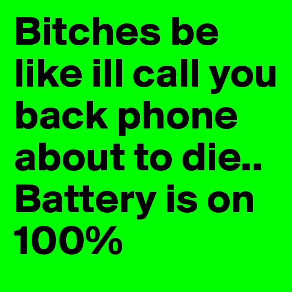 Bitches be like ill call you back phone about to die..
Battery is on 100%