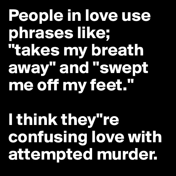 People in love use phrases like; 
"takes my breath away" and "swept me off my feet."

I think they"re confusing love with attempted murder.