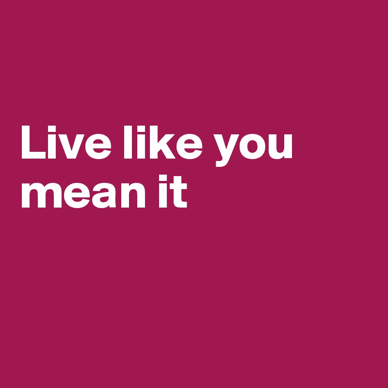 

Live like you mean it


