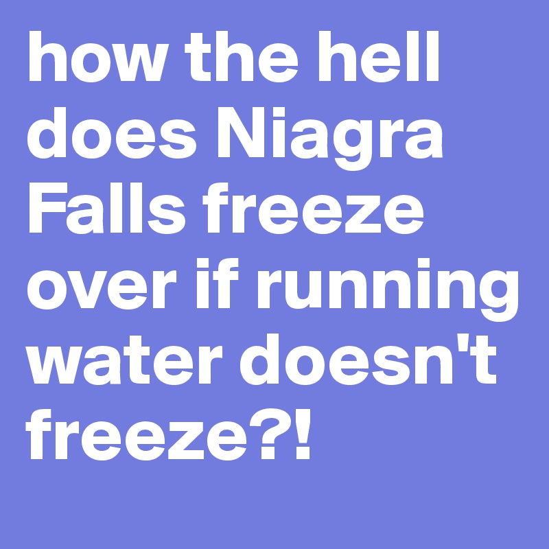 how the hell does Niagra Falls freeze over if running water doesn't freeze?!