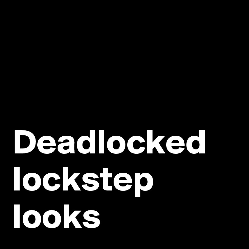 


Deadlocked lockstep looks