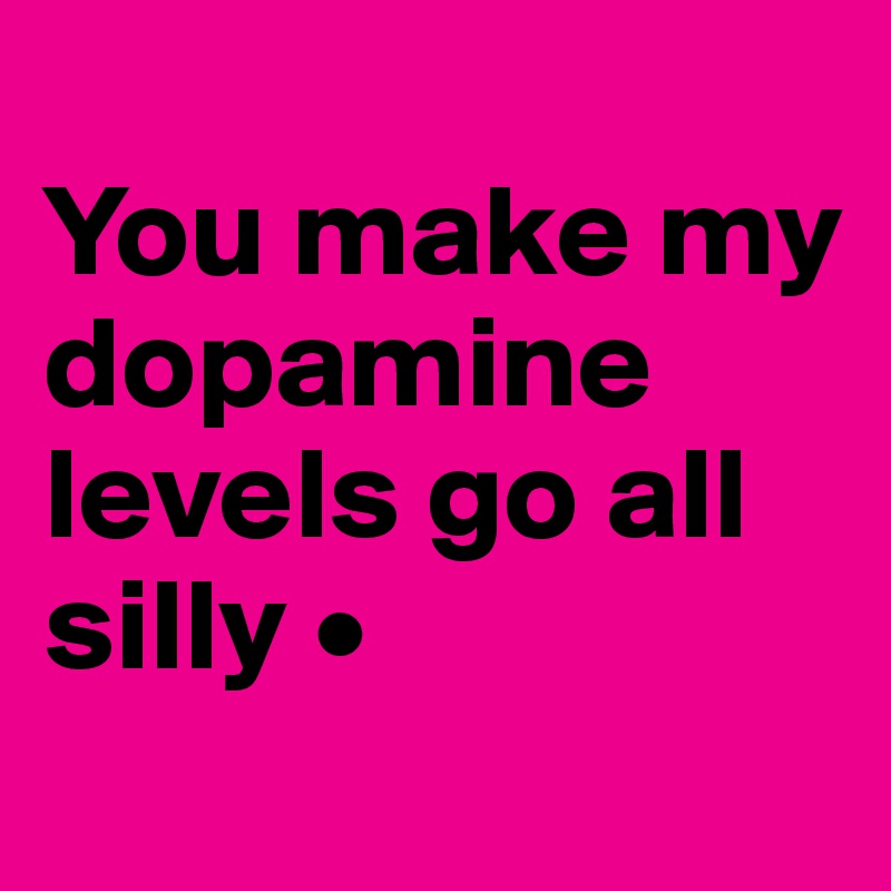
You make my dopamine levels go all silly •
